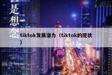 tiktok发展潜力（tiktok的现状）