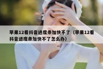苹果12看抖音进度条加快不了（苹果12看抖音进度条加快不了怎么办）