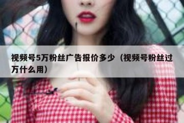 视频号5万粉丝广告报价多少（视频号粉丝过万什么用）