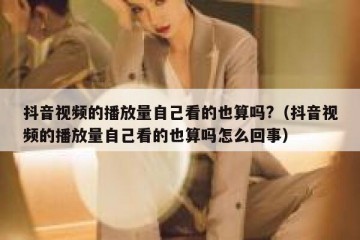 抖音视频的播放量自己看的也算吗?（抖音视频的播放量自己看的也算吗怎么回事）