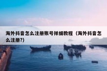 海外抖音怎么注册账号祥细教程（海外抖音怎么注册?）