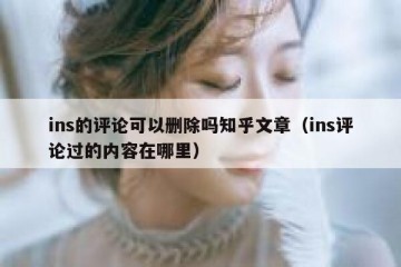 ins的评论可以删除吗知乎文章（ins评论过的内容在哪里）