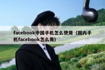 facebook中国手机怎么使用（国内手机facebook怎么用）