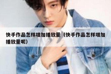 快手作品怎样增加播放量（快手作品怎样增加播放量呢）