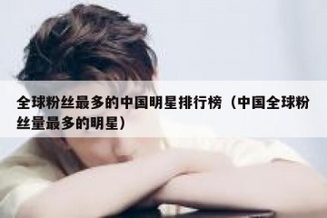 全球粉丝最多的中国明星排行榜（中国全球粉丝量最多的明星）