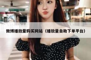 微博播放量购买网站（播放量自助下单平台）