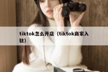tiktok怎么开店（tiktok商家入驻）