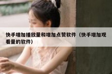 快手增加播放量和增加点赞软件（快手增加观看量的软件）
