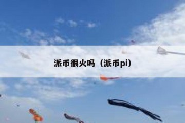 派币很火吗（派币pi）