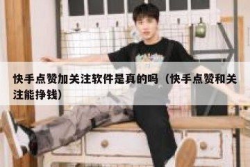 快手点赞加关注软件是真的吗（快手点赞和关注能挣钱）