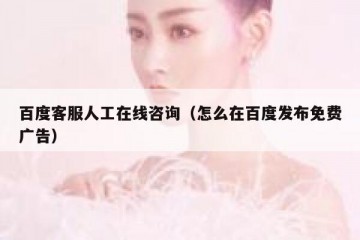百度客服人工在线咨询（怎么在百度发布免费广告）