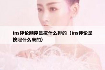 ins评论顺序是按什么排的（ins评论是按照什么来的）
