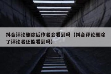 抖音评论删除后作者会看到吗（抖音评论删除了评论者还能看到吗）
