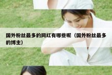 国外粉丝最多的网红有哪些呢（国外粉丝最多的博主）