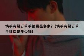 快手有赞订单手续费是多少?(快手有赞订单手续费是多少钱)