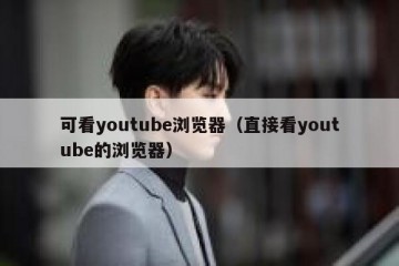 可看youtube浏览器（直接看youtube的浏览器）