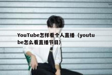 YouTube怎样看个人直播（youtube怎么看直播节目）