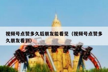 视频号点赞多久后朋友能看见（视频号点赞多久朋友看到）