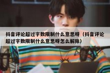 抖音评论超过字数限制什么意思呀（抖音评论超过字数限制什么意思呀怎么解除）