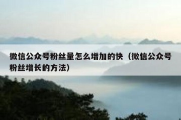 微信公众号粉丝量怎么增加的快（微信公众号粉丝增长的方法）