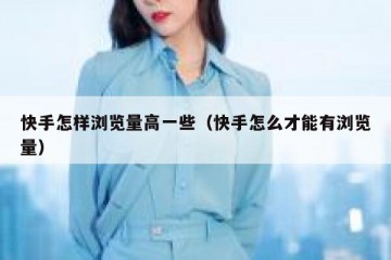 快手怎样浏览量高一些（快手怎么才能有浏览量）