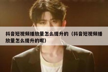 抖音短视频播放量怎么提升的（抖音短视频播放量怎么提升的呢）