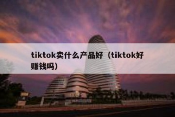 tiktok卖什么产品好（tiktok好赚钱吗）