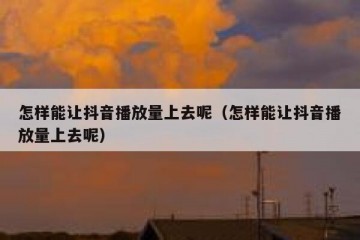 怎样能让抖音播放量上去呢（怎样能让抖音播放量上去呢）