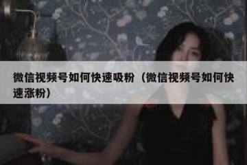 微信视频号如何快速吸粉（微信视频号如何快速涨粉）