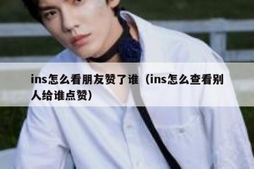 ins怎么看朋友赞了谁（ins怎么查看别人给谁点赞）