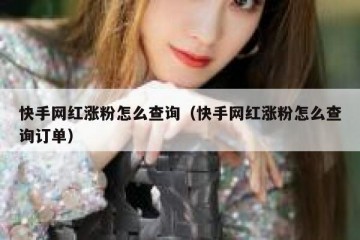 快手网红涨粉怎么查询（快手网红涨粉怎么查询订单）