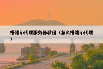 搭建ip代理服务器教程（怎么搭建ip代理）