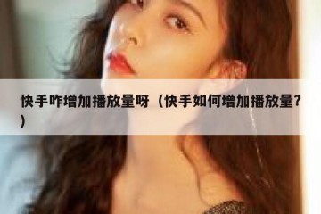 快手咋增加播放量呀（快手如何增加播放量?）
