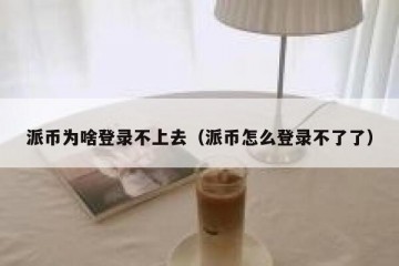 派币为啥登录不上去（派币怎么登录不了了）