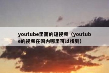 youtube里面的短视频（youtube的视频在国内哪里可以找到）