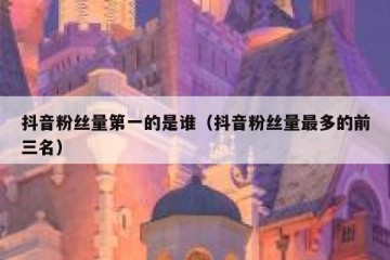 抖音粉丝量第一的是谁（抖音粉丝量最多的前三名）