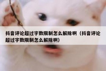 抖音评论超过字数限制怎么解除啊（抖音评论超过字数限制怎么解除啊）