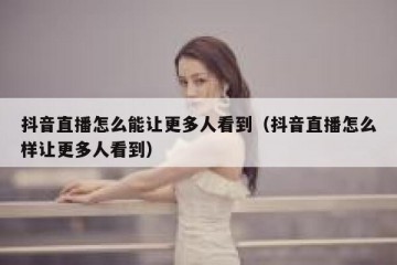 抖音直播怎么能让更多人看到（抖音直播怎么样让更多人看到）