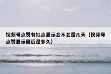 视频号点赞有红点显示会不会是几天（视频号点赞显示最近是多久）