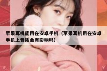 苹果耳机能用在安卓手机（苹果耳机用在安卓手机上音质会有影响吗）