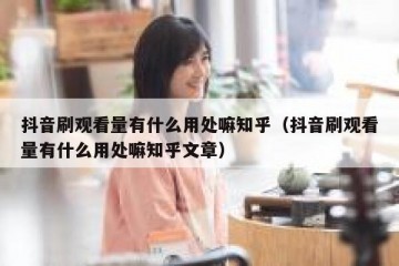 抖音刷观看量有什么用处嘛知乎（抖音刷观看量有什么用处嘛知乎文章）