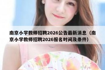 南京小学教师招聘2026公告最新消息（南京小学教师招聘2026报名时间及条件）