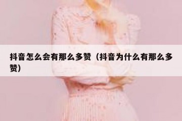 抖音怎么会有那么多赞（抖音为什么有那么多赞）