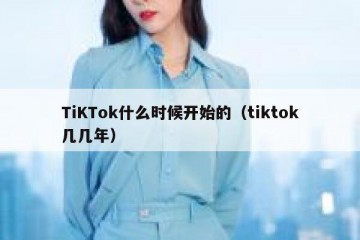 TiKTok什么时候开始的（tiktok几几年）