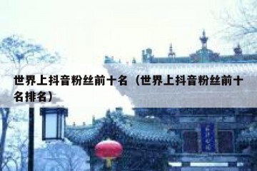 世界上抖音粉丝前十名（世界上抖音粉丝前十名排名）