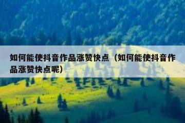 如何能使抖音作品涨赞快点（如何能使抖音作品涨赞快点呢）