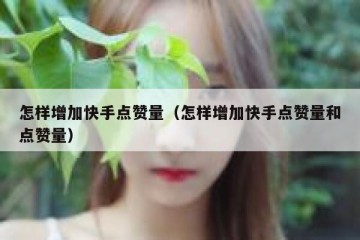 怎样增加快手点赞量（怎样增加快手点赞量和点赞量）