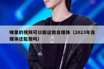 哪里的视频可以搬运做自媒体（2023年自媒体还能做吗）