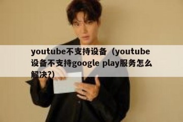 youtube不支持设备（youtube设备不支持google play服务怎么解决?）