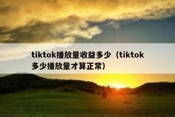 tiktok播放量收益多少（tiktok多少播放量才算正常）